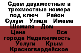 Сдам двухместные и трехместные номера под ключ. › Район ­ Сухум › Улица ­ Имама-Шамиля › Дом ­ 63 › Цена ­ 1000-1500 - Все города Недвижимость » Услуги   . Крым,Красногвардейское